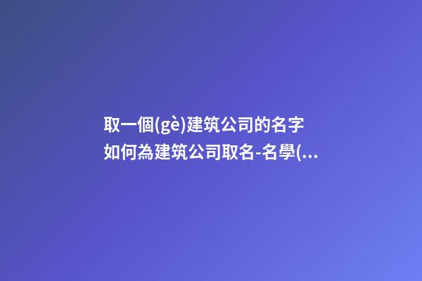 取一個(gè)建筑公司的名字 如何為建筑公司取名-名學(xué)網(wǎng)
